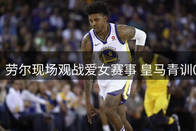 劳尔现场观战爱女赛事 皇马青训0-5不敌中国女足