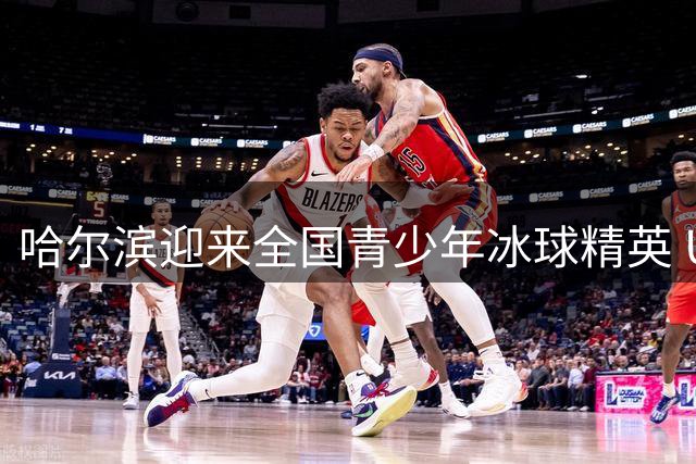 哈尔滨迎来全国青少年冰球精英 U12训练营开启冬奥新星选拔
