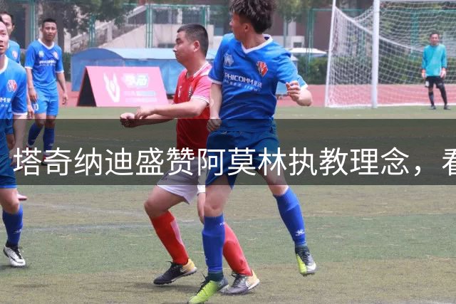 塔奇纳迪盛赞阿莫林执教理念，看好新星西塞潜力