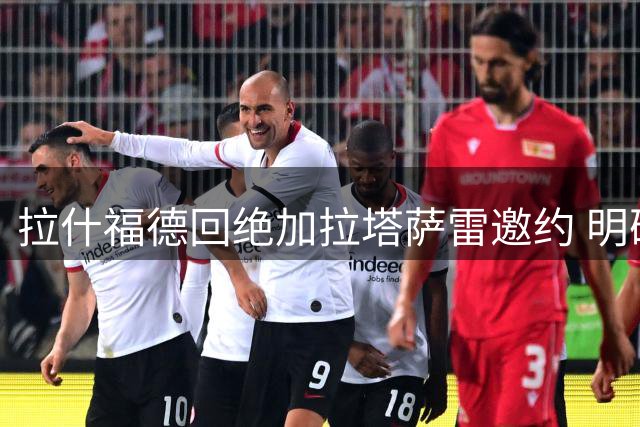 拉什福德回绝加拉塔萨雷邀约 明确表态留守曼联