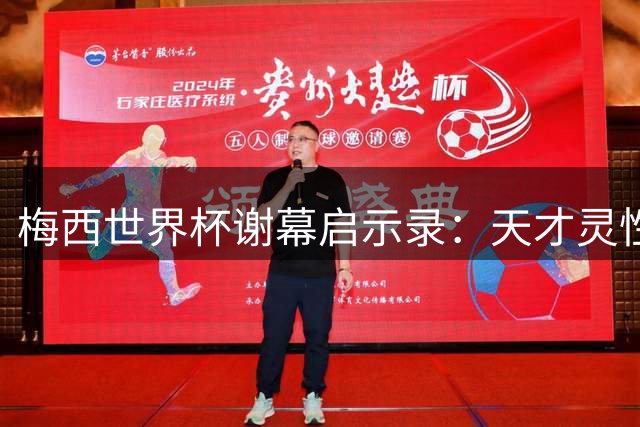 梅西世界杯谢幕启示录：天才灵性、包容缺憾与时代评价三重奏