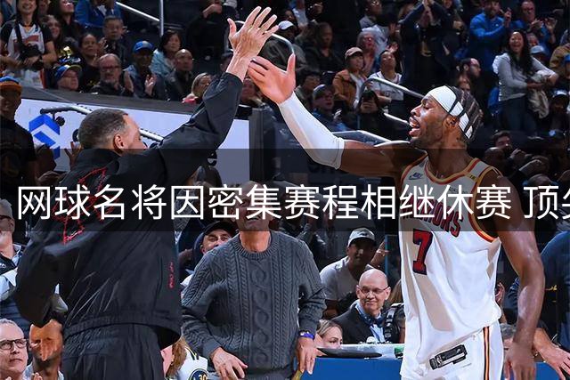 网球名将因密集赛程相继休赛 顶尖选手齐声呼吁赛制改革