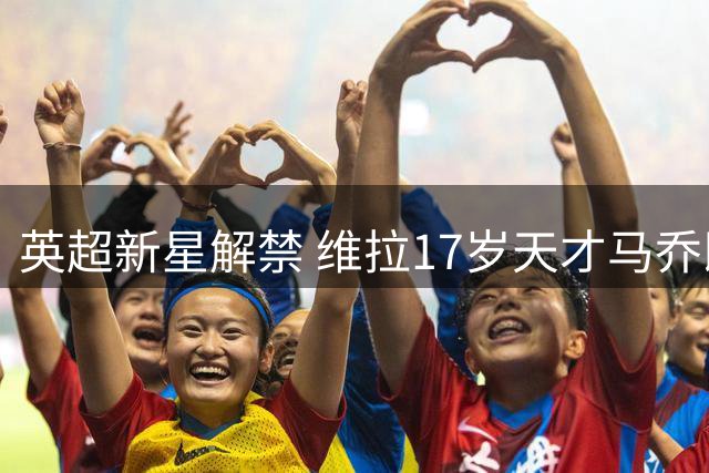 英超新星解禁 维拉17岁天才马乔即将正式亮相