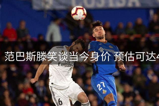 范巴斯滕笑谈当今身价 预估可达4亿欧元