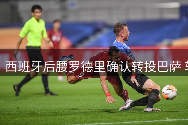 西班牙后腰罗德里确认转投巴萨 转会总价最高7600万欧