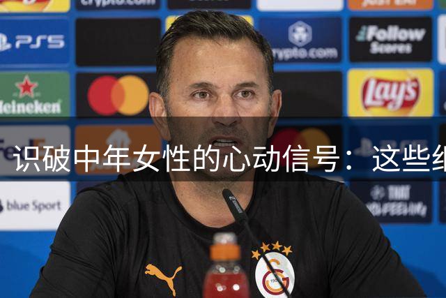 识破中年女性的心动信号：这些细微暗示别错过