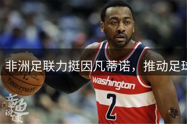 非洲足联力挺因凡蒂诺，推动足球治理现代化进程