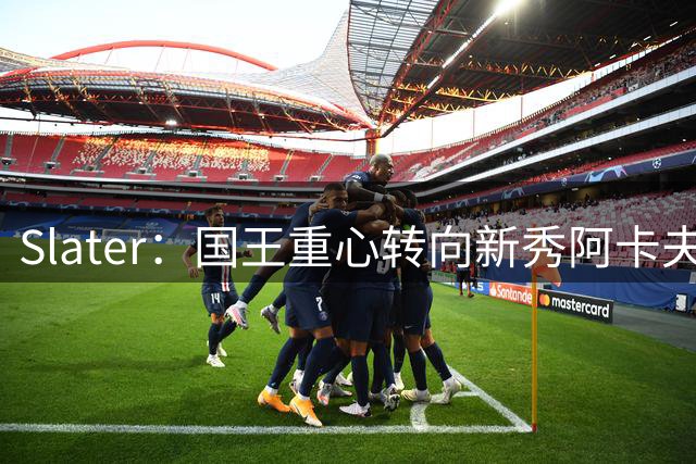 Slater：国王重心转向新秀阿卡夫 即使威少回归角色也将会减少！